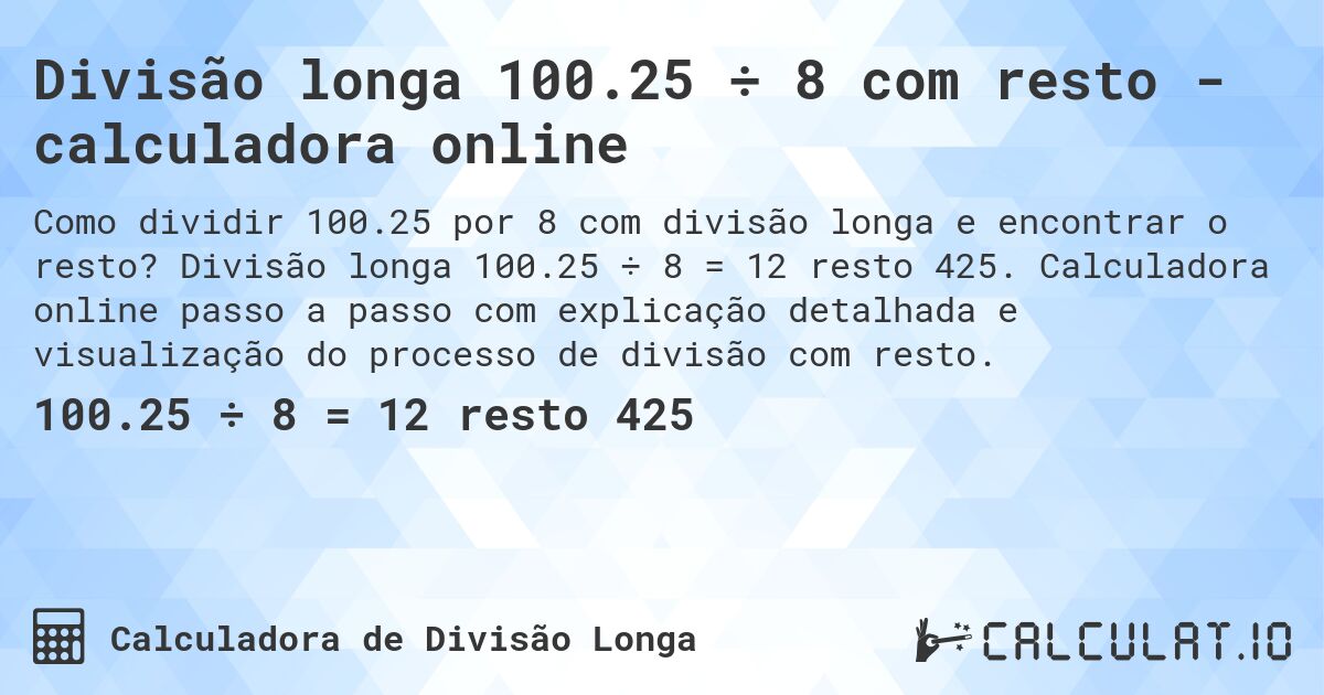Divisão longa 100.25 ÷ 8 com resto - calculadora online. Divisão longa 100.25 ÷ 8 = 12 resto 425. Calculadora online passo a passo com explicação detalhada e visualização do processo de divisão com resto.