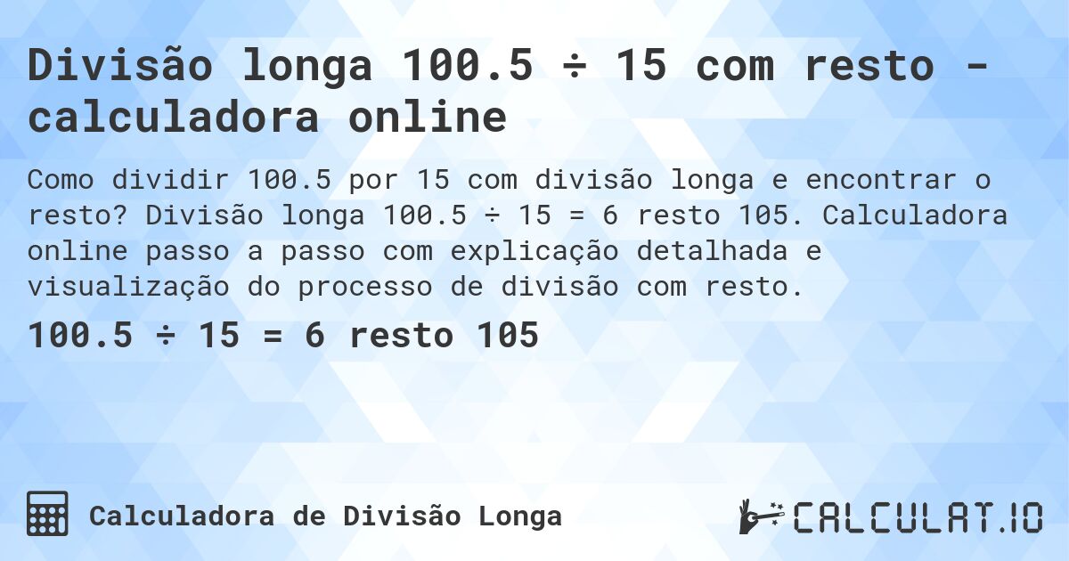 Divisão longa 100.5 ÷ 15 com resto - calculadora online. Divisão longa 100.5 ÷ 15 = 6 resto 105. Calculadora online passo a passo com explicação detalhada e visualização do processo de divisão com resto.