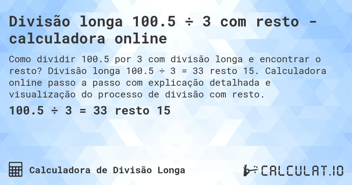 Divisão longa 100.5 ÷ 3 com resto - calculadora online. Divisão longa 100.5 ÷ 3 = 33 resto 15. Calculadora online passo a passo com explicação detalhada e visualização do processo de divisão com resto.