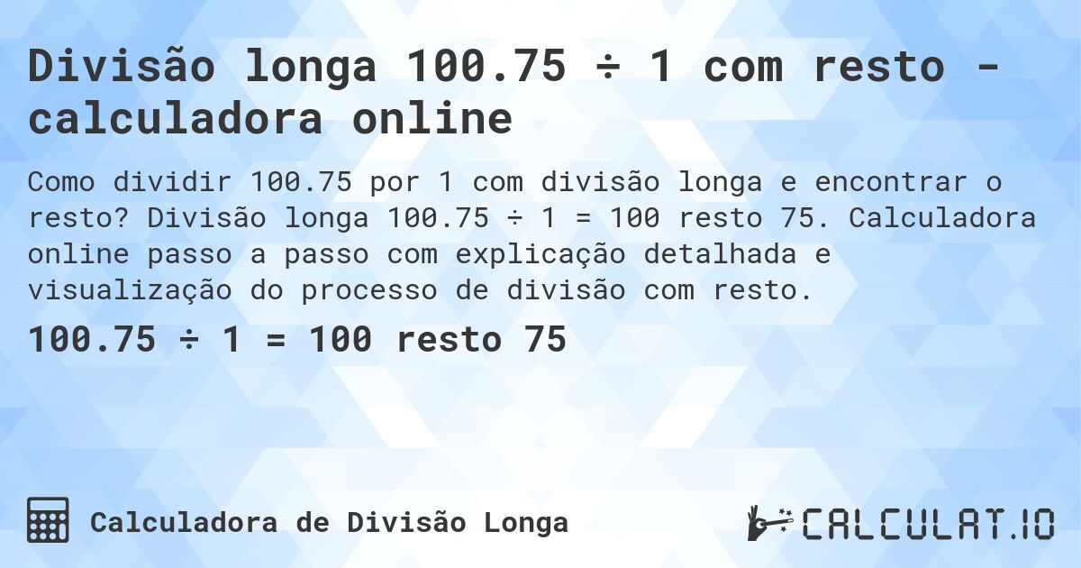 Divisão longa 100.75 ÷ 1 com resto - calculadora online. Divisão longa 100.75 ÷ 1 = 100 resto 75. Calculadora online passo a passo com explicação detalhada e visualização do processo de divisão com resto.