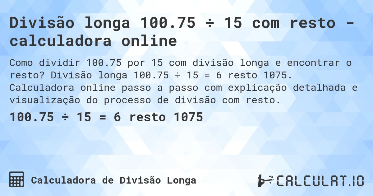 Divisão longa 100.75 ÷ 15 com resto - calculadora online. Divisão longa 100.75 ÷ 15 = 6 resto 1075. Calculadora online passo a passo com explicação detalhada e visualização do processo de divisão com resto.