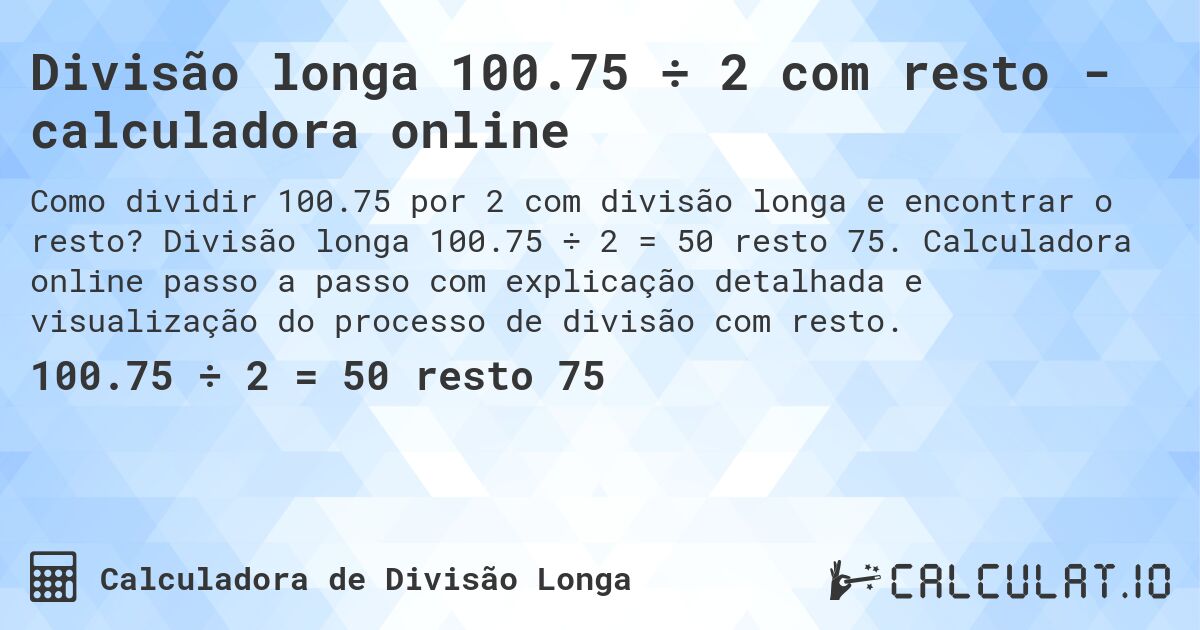 Divisão longa 100.75 ÷ 2 com resto - calculadora online. Divisão longa 100.75 ÷ 2 = 50 resto 75. Calculadora online passo a passo com explicação detalhada e visualização do processo de divisão com resto.