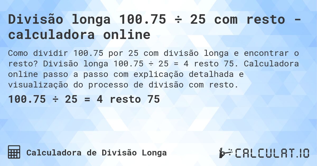 Divisão longa 100.75 ÷ 25 com resto - calculadora online. Divisão longa 100.75 ÷ 25 = 4 resto 75. Calculadora online passo a passo com explicação detalhada e visualização do processo de divisão com resto.