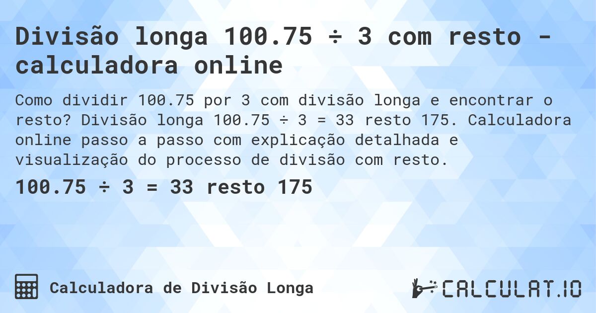 Divisão longa 100.75 ÷ 3 com resto - calculadora online. Divisão longa 100.75 ÷ 3 = 33 resto 175. Calculadora online passo a passo com explicação detalhada e visualização do processo de divisão com resto.
