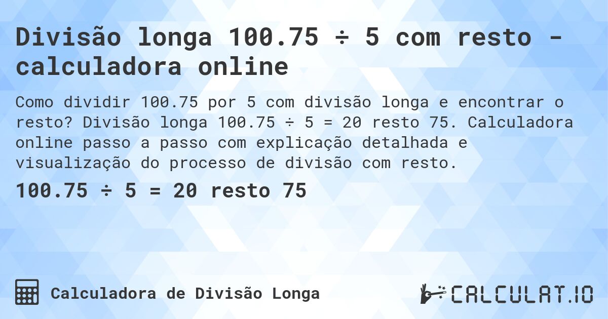 Divisão longa 100.75 ÷ 5 com resto - calculadora online. Divisão longa 100.75 ÷ 5 = 20 resto 75. Calculadora online passo a passo com explicação detalhada e visualização do processo de divisão com resto.