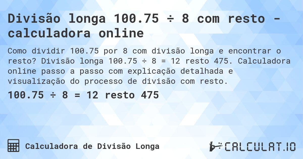 Divisão longa 100.75 ÷ 8 com resto - calculadora online. Divisão longa 100.75 ÷ 8 = 12 resto 475. Calculadora online passo a passo com explicação detalhada e visualização do processo de divisão com resto.