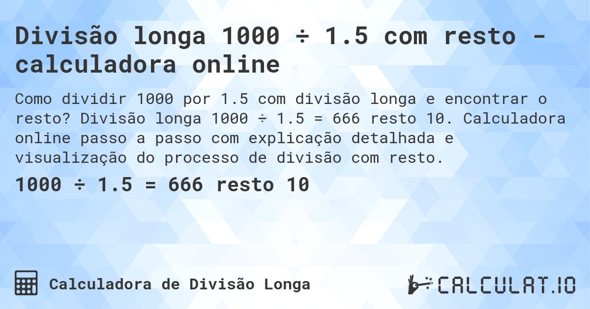 Divisão longa 1000 ÷ 1.5 com resto - calculadora online. Divisão longa 1000 ÷ 1.5 = 666 resto 10. Calculadora online passo a passo com explicação detalhada e visualização do processo de divisão com resto.