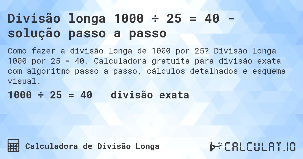 Divisão longa 1000 ÷ 25 = 40 - solução passo a passo. Divisão longa 1000 por 25 = 40. Calculadora gratuita para divisão exata com algoritmo passo a passo, cálculos detalhados e esquema visual.