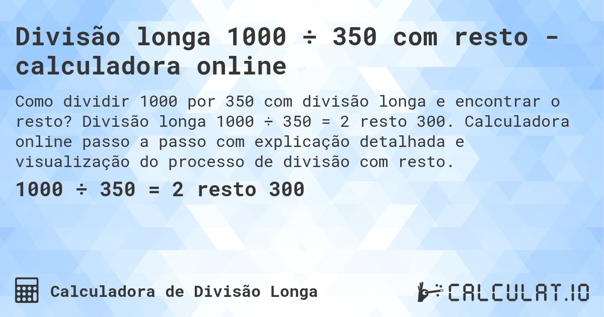 Divisão longa 1000 ÷ 350 com resto - calculadora online. Divisão longa 1000 ÷ 350 = 2 resto 300. Calculadora online passo a passo com explicação detalhada e visualização do processo de divisão com resto.