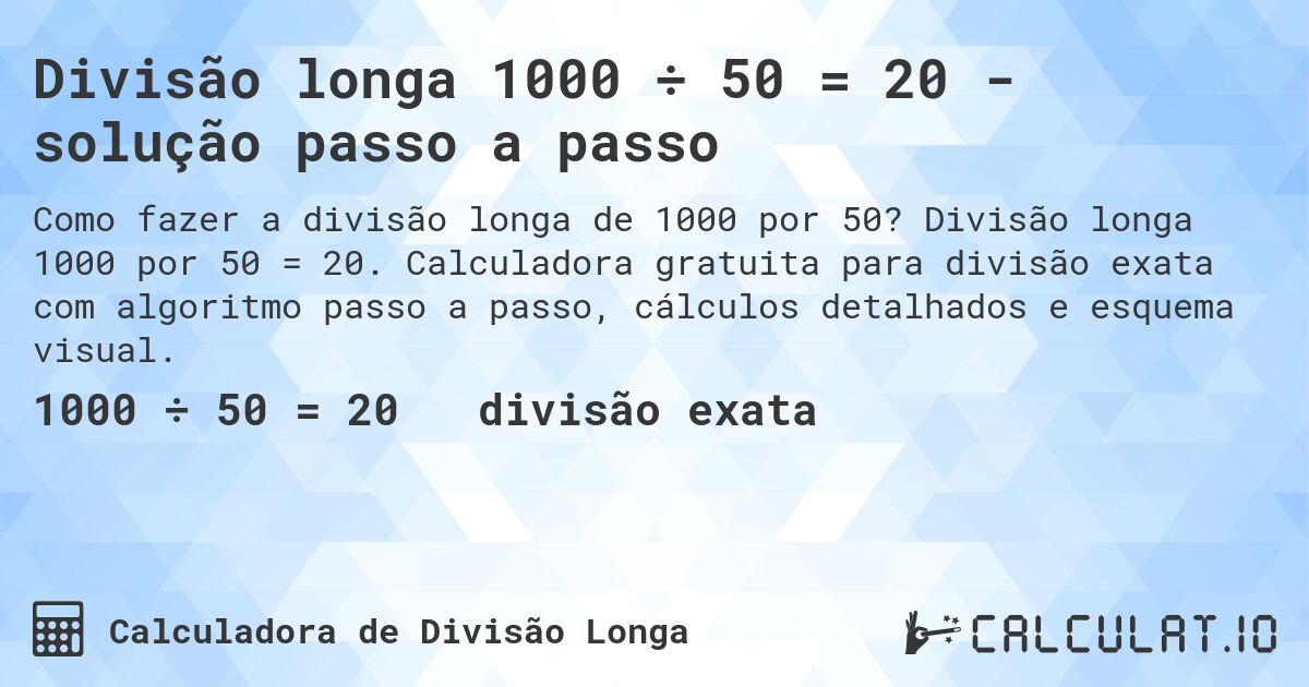 Divisão longa 1000 ÷ 50 = 20 - solução passo a passo. Divisão longa 1000 por 50 = 20. Calculadora gratuita para divisão exata com algoritmo passo a passo, cálculos detalhados e esquema visual.
