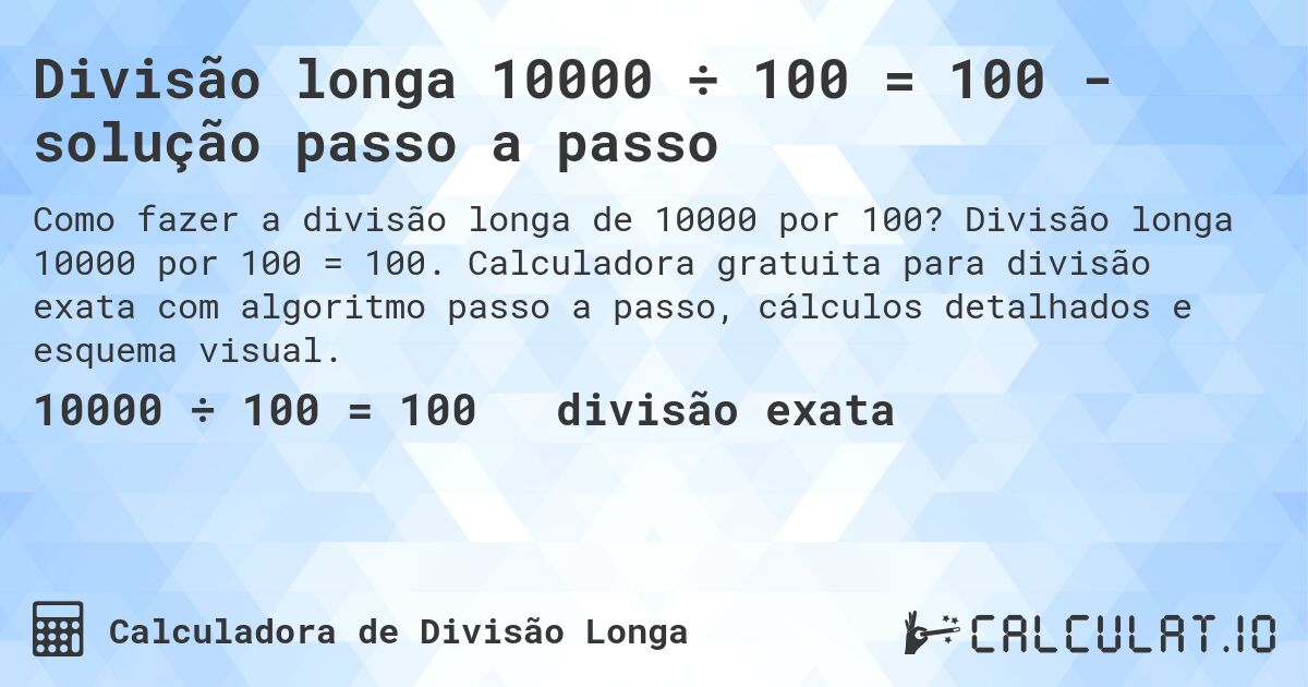 Divisão longa 10000 ÷ 100 = 100 - solução passo a passo. Divisão longa 10000 por 100 = 100. Calculadora gratuita para divisão exata com algoritmo passo a passo, cálculos detalhados e esquema visual.