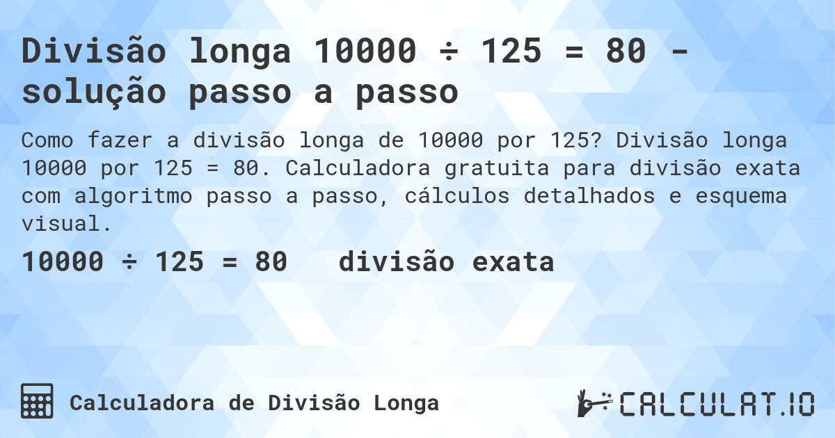 Divisão longa 10000 ÷ 125 = 80 - solução passo a passo. Divisão longa 10000 por 125 = 80. Calculadora gratuita para divisão exata com algoritmo passo a passo, cálculos detalhados e esquema visual.