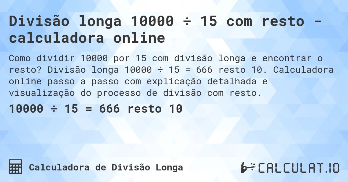Divisão longa 10000 ÷ 15 com resto - calculadora online. Divisão longa 10000 ÷ 15 = 666 resto 10. Calculadora online passo a passo com explicação detalhada e visualização do processo de divisão com resto.