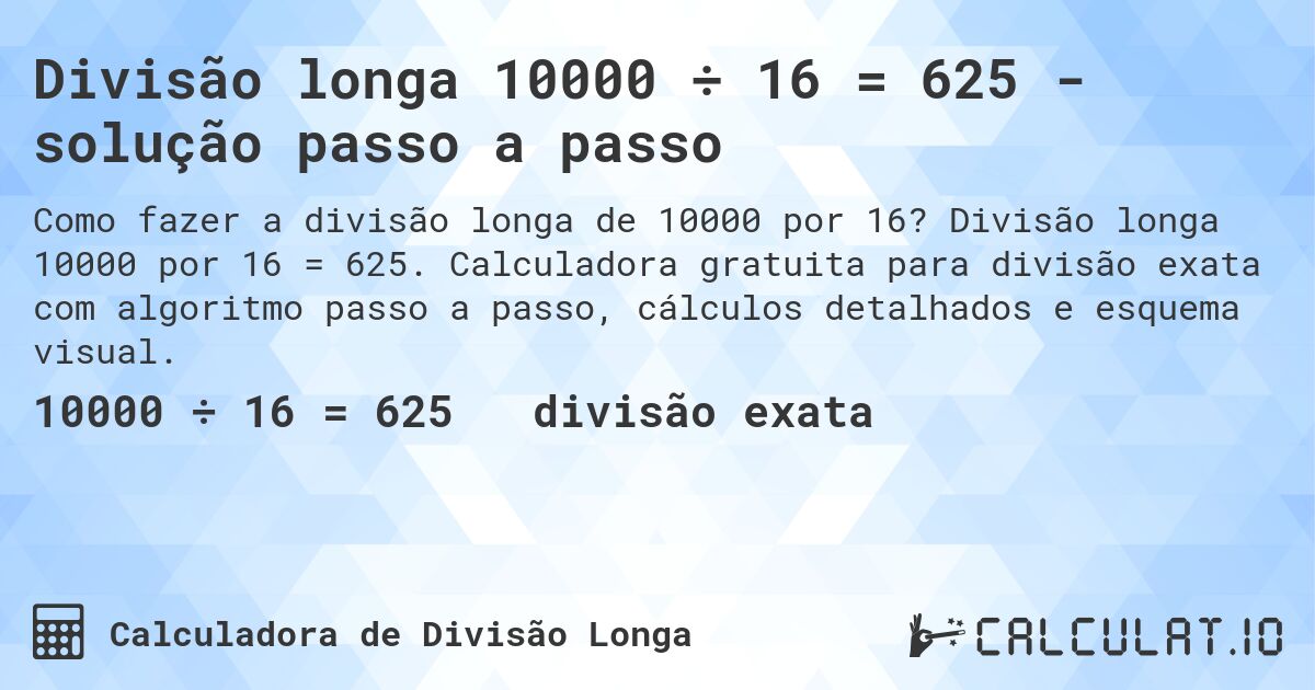 Divisão longa 10000 ÷ 16 = 625 - solução passo a passo. Divisão longa 10000 por 16 = 625. Calculadora gratuita para divisão exata com algoritmo passo a passo, cálculos detalhados e esquema visual.