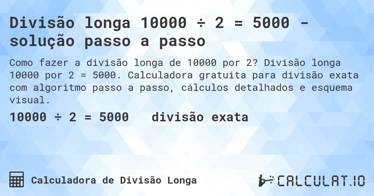 Divisão longa 10000 ÷ 2 = 5000 - solução passo a passo. Divisão longa 10000 por 2 = 5000. Calculadora gratuita para divisão exata com algoritmo passo a passo, cálculos detalhados e esquema visual.
