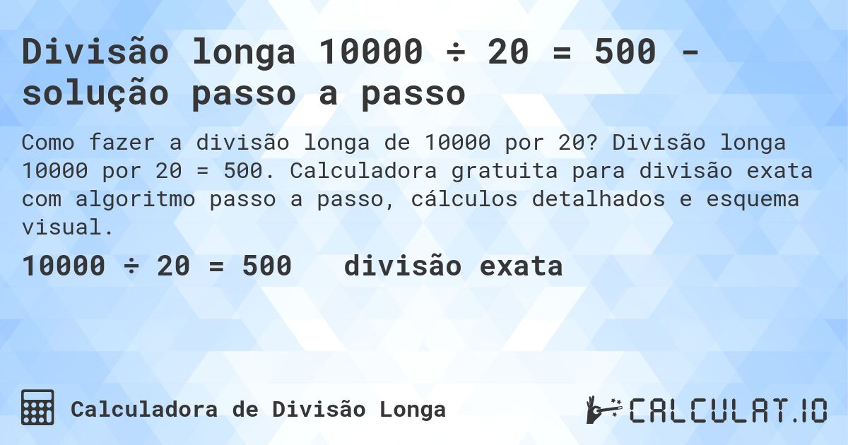 Divisão longa 10000 ÷ 20 = 500 - solução passo a passo. Divisão longa 10000 por 20 = 500. Calculadora gratuita para divisão exata com algoritmo passo a passo, cálculos detalhados e esquema visual.