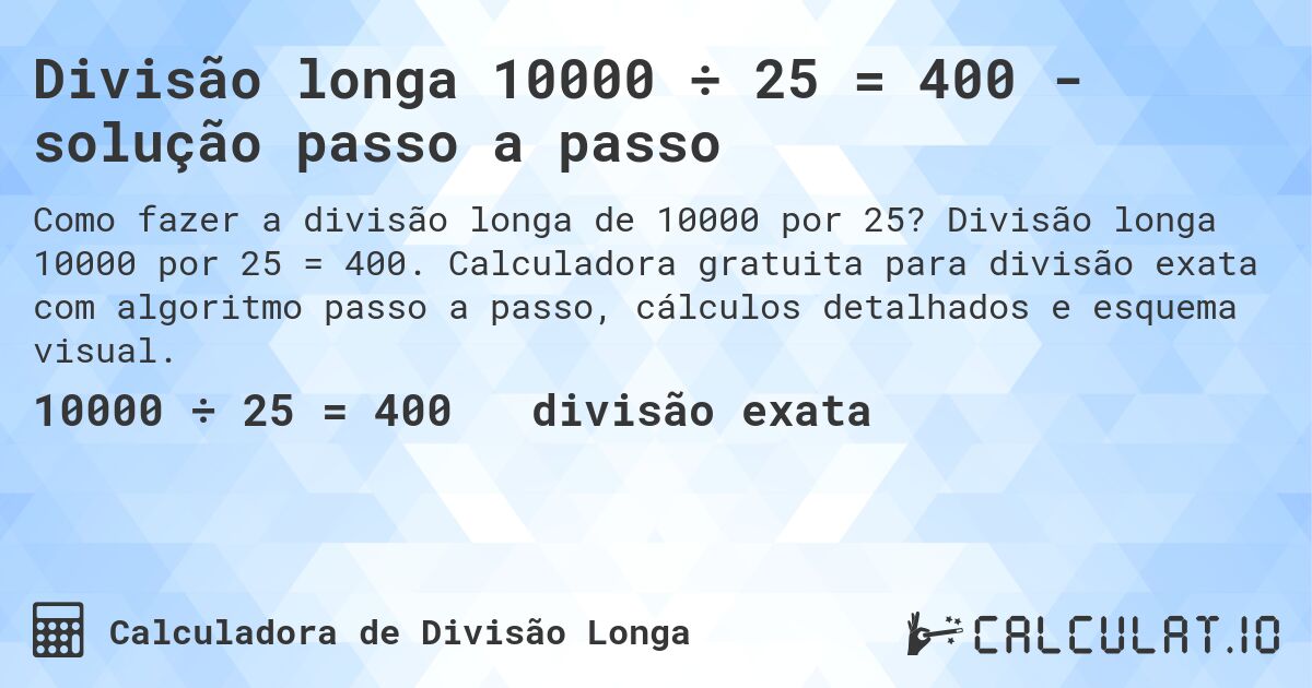 Divisão longa 10000 ÷ 25 = 400 - solução passo a passo. Divisão longa 10000 por 25 = 400. Calculadora gratuita para divisão exata com algoritmo passo a passo, cálculos detalhados e esquema visual.