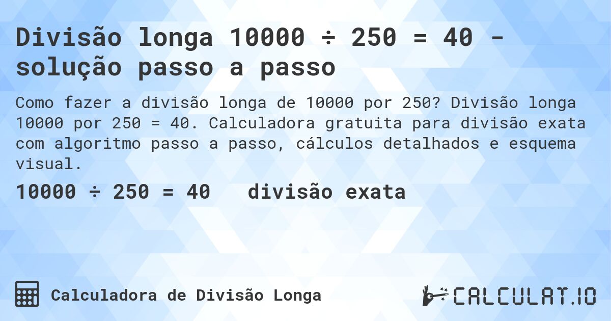 Divisão longa 10000 ÷ 250 = 40 - solução passo a passo. Divisão longa 10000 por 250 = 40. Calculadora gratuita para divisão exata com algoritmo passo a passo, cálculos detalhados e esquema visual.