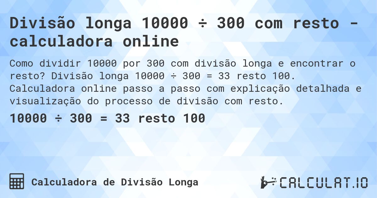 Divisão longa 10000 ÷ 300 com resto - calculadora online. Divisão longa 10000 ÷ 300 = 33 resto 100. Calculadora online passo a passo com explicação detalhada e visualização do processo de divisão com resto.