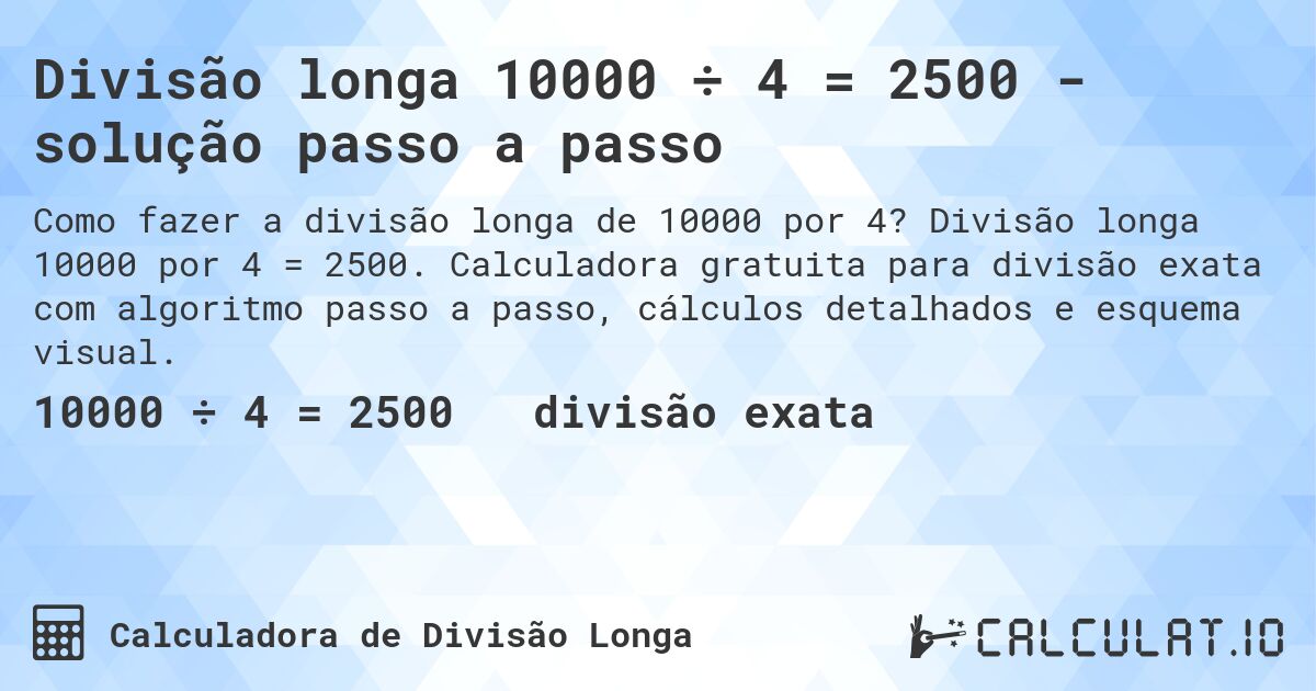 Divisão longa 10000 ÷ 4 = 2500 - solução passo a passo. Divisão longa 10000 por 4 = 2500. Calculadora gratuita para divisão exata com algoritmo passo a passo, cálculos detalhados e esquema visual.