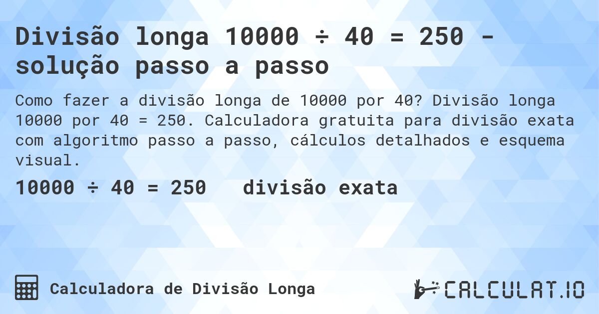 Divisão longa 10000 ÷ 40 = 250 - solução passo a passo. Divisão longa 10000 por 40 = 250. Calculadora gratuita para divisão exata com algoritmo passo a passo, cálculos detalhados e esquema visual.