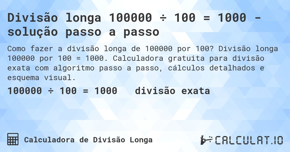 Divisão longa 100000 ÷ 100 = 1000 - solução passo a passo. Divisão longa 100000 por 100 = 1000. Calculadora gratuita para divisão exata com algoritmo passo a passo, cálculos detalhados e esquema visual.