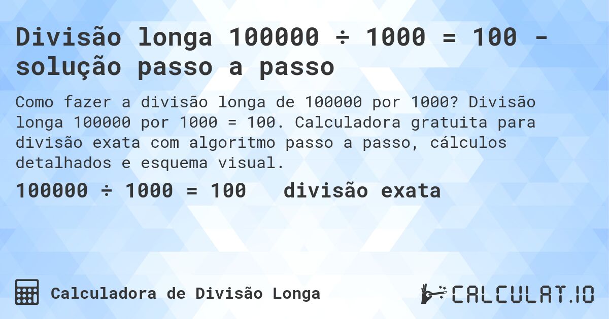 Divisão longa 100000 ÷ 1000 = 100 - solução passo a passo. Divisão longa 100000 por 1000 = 100. Calculadora gratuita para divisão exata com algoritmo passo a passo, cálculos detalhados e esquema visual.
