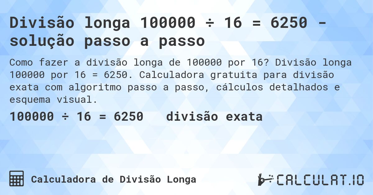 Divisão longa 100000 ÷ 16 = 6250 - solução passo a passo. Divisão longa 100000 por 16 = 6250. Calculadora gratuita para divisão exata com algoritmo passo a passo, cálculos detalhados e esquema visual.