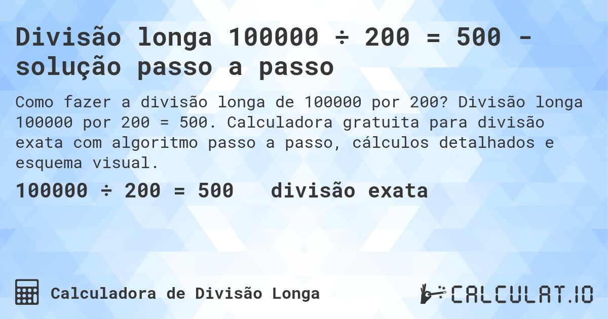 Divisão longa 100000 ÷ 200 = 500 - solução passo a passo. Divisão longa 100000 por 200 = 500. Calculadora gratuita para divisão exata com algoritmo passo a passo, cálculos detalhados e esquema visual.