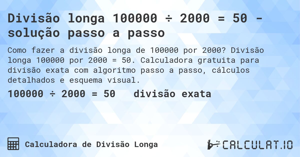 Divisão longa 100000 ÷ 2000 = 50 - solução passo a passo. Divisão longa 100000 por 2000 = 50. Calculadora gratuita para divisão exata com algoritmo passo a passo, cálculos detalhados e esquema visual.