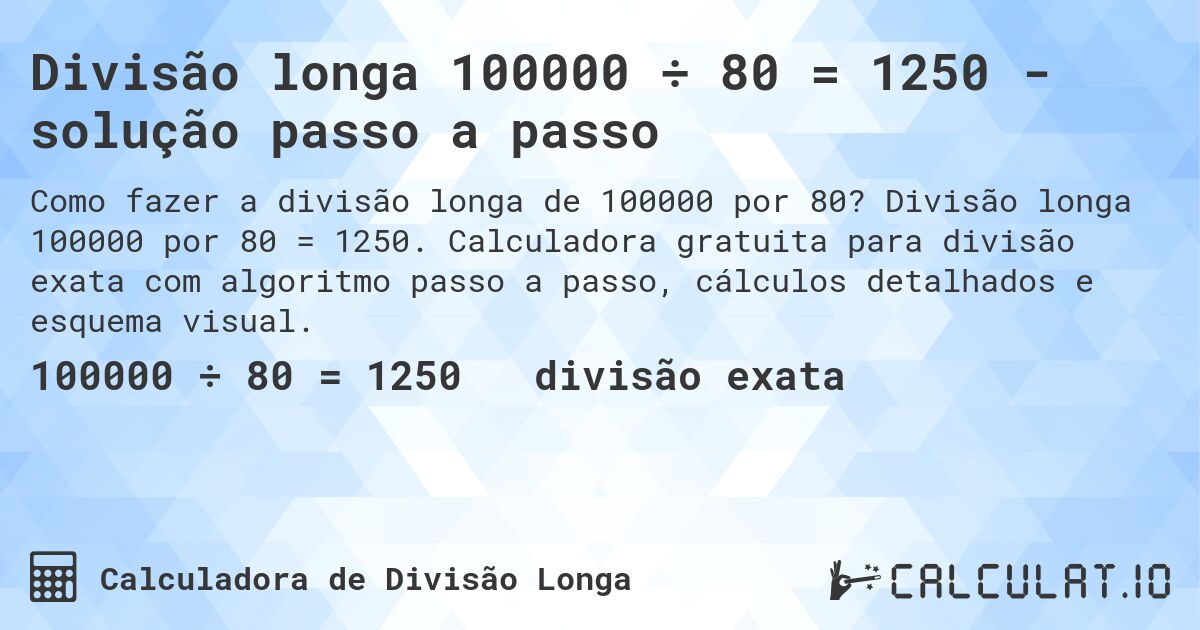 Divisão longa 100000 ÷ 80 = 1250 - solução passo a passo. Divisão longa 100000 por 80 = 1250. Calculadora gratuita para divisão exata com algoritmo passo a passo, cálculos detalhados e esquema visual.