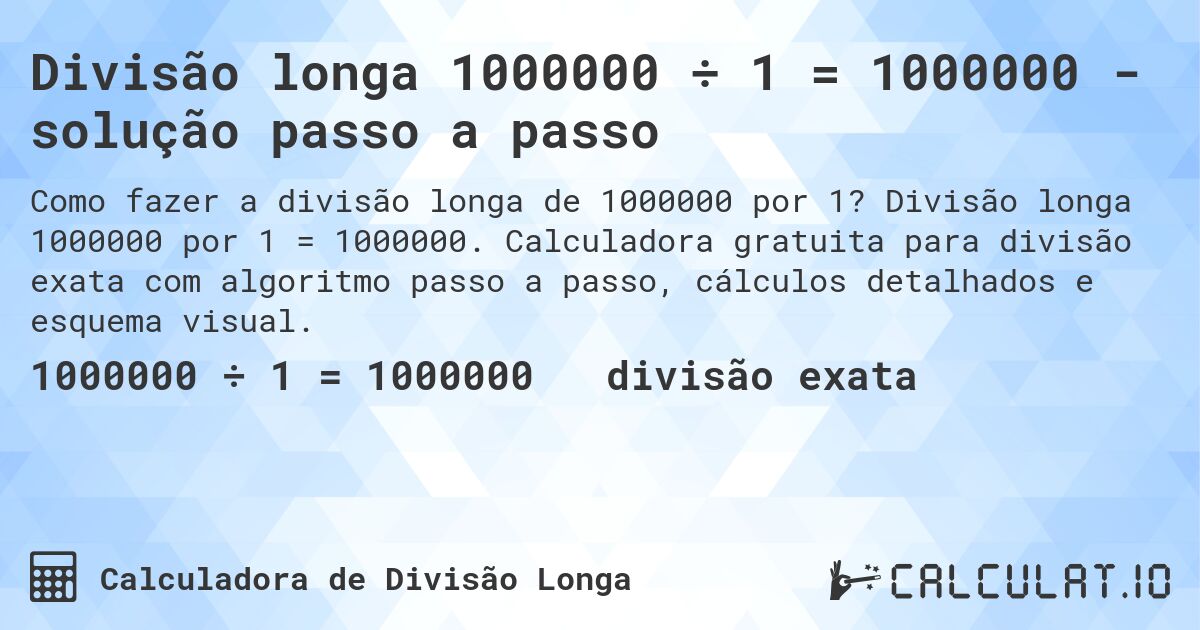 Divisão longa 1000000 ÷ 1 = 1000000 - solução passo a passo. Divisão longa 1000000 por 1 = 1000000. Calculadora gratuita para divisão exata com algoritmo passo a passo, cálculos detalhados e esquema visual.