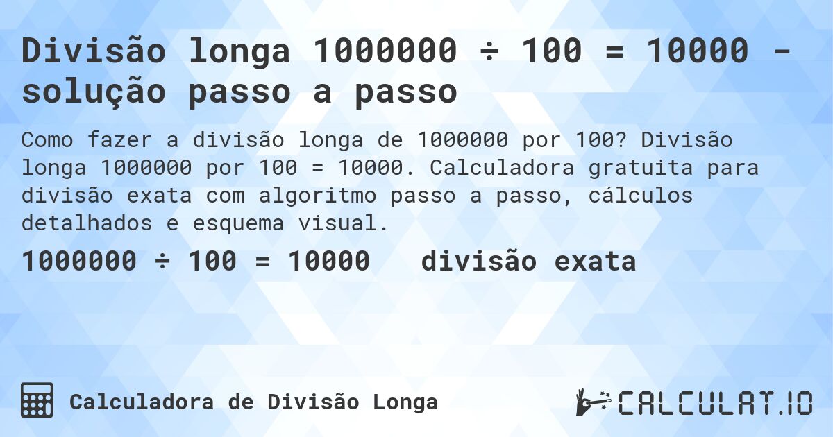Divisão longa 1000000 ÷ 100 = 10000 - solução passo a passo. Divisão longa 1000000 por 100 = 10000. Calculadora gratuita para divisão exata com algoritmo passo a passo, cálculos detalhados e esquema visual.