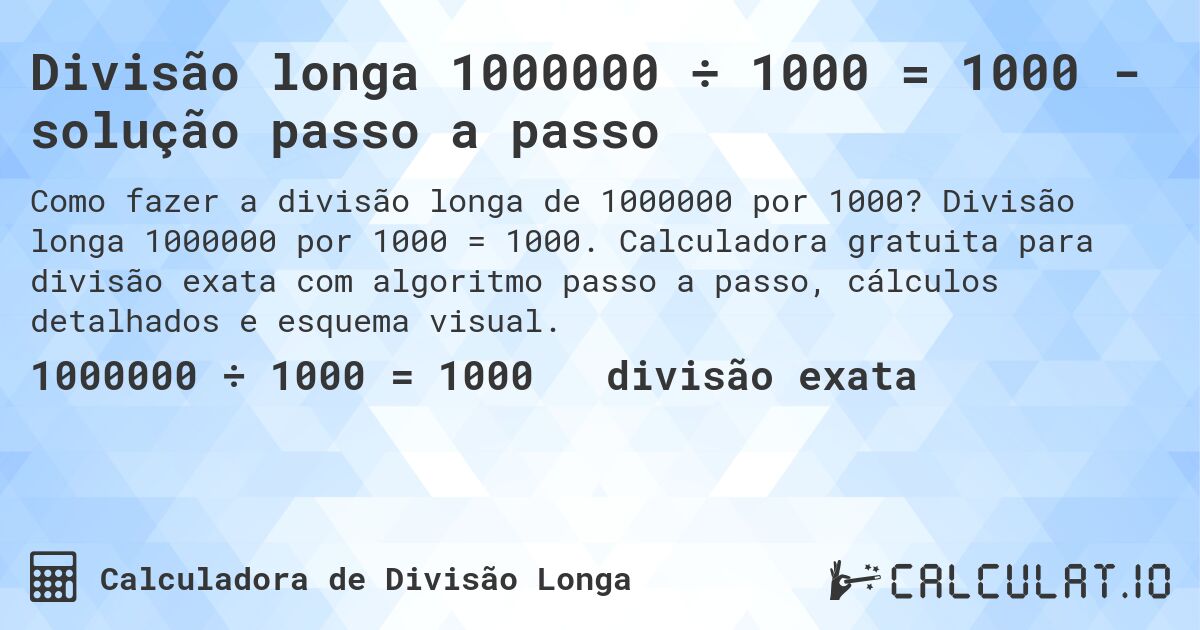 Divisão longa 1000000 ÷ 1000 = 1000 - solução passo a passo. Divisão longa 1000000 por 1000 = 1000. Calculadora gratuita para divisão exata com algoritmo passo a passo, cálculos detalhados e esquema visual.