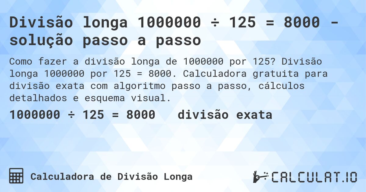 Divisão longa 1000000 ÷ 125 = 8000 - solução passo a passo. Divisão longa 1000000 por 125 = 8000. Calculadora gratuita para divisão exata com algoritmo passo a passo, cálculos detalhados e esquema visual.