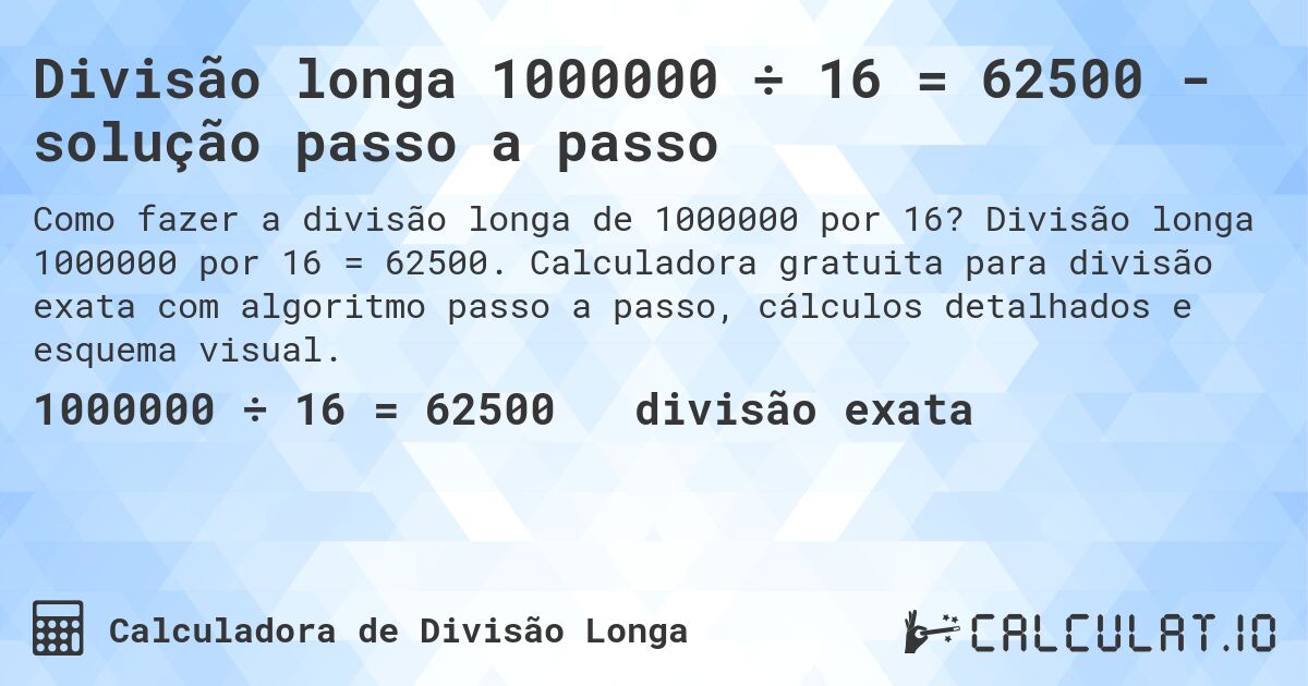 Divisão longa 1000000 ÷ 16 = 62500 - solução passo a passo. Divisão longa 1000000 por 16 = 62500. Calculadora gratuita para divisão exata com algoritmo passo a passo, cálculos detalhados e esquema visual.