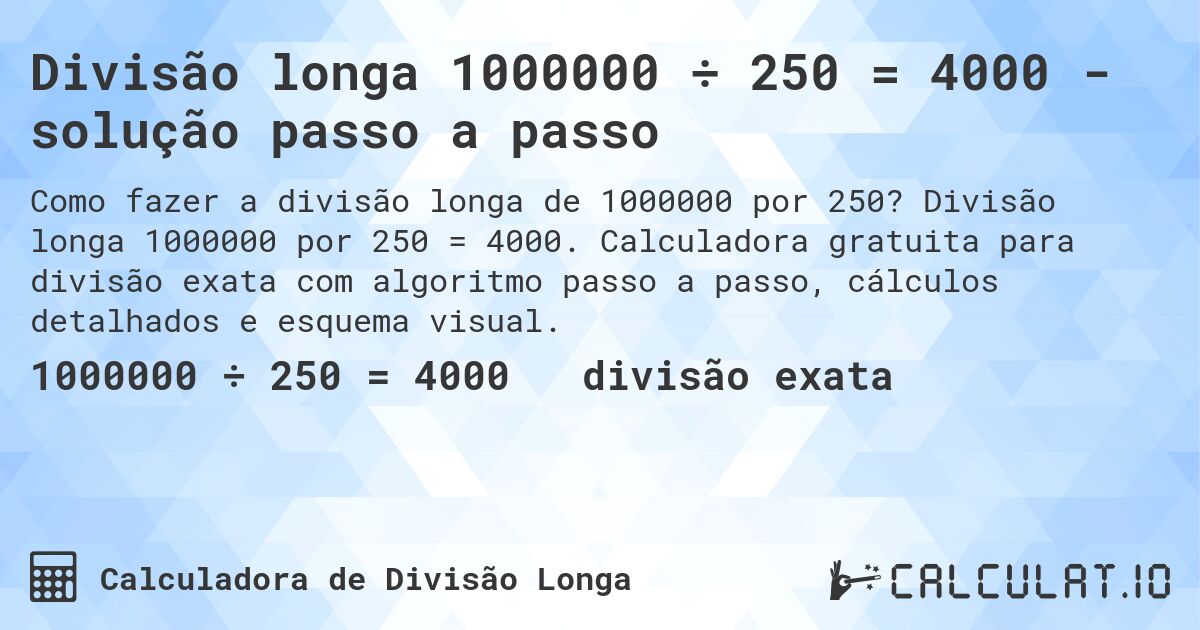 Divisão longa 1000000 ÷ 250 = 4000 - solução passo a passo. Divisão longa 1000000 por 250 = 4000. Calculadora gratuita para divisão exata com algoritmo passo a passo, cálculos detalhados e esquema visual.
