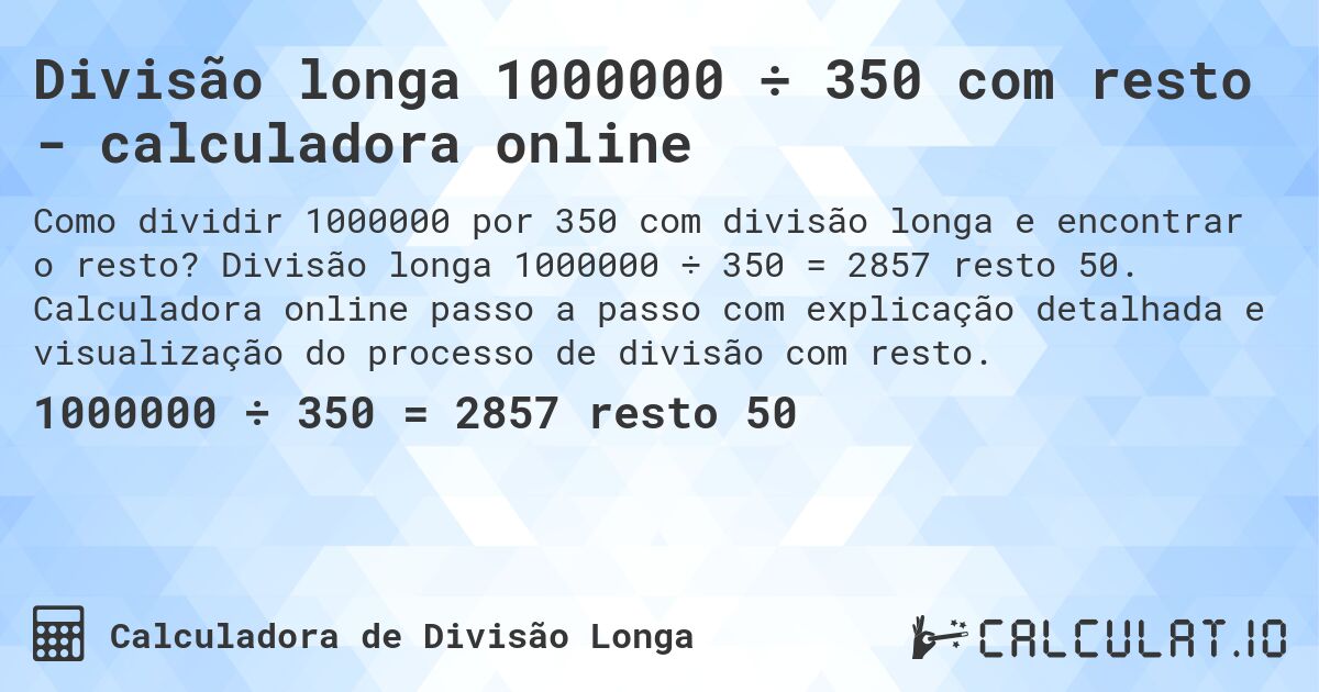 Divisão longa 1000000 ÷ 350 com resto - calculadora online. Divisão longa 1000000 ÷ 350 = 2857 resto 50. Calculadora online passo a passo com explicação detalhada e visualização do processo de divisão com resto.