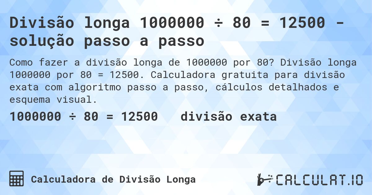 Divisão longa 1000000 ÷ 80 = 12500 - solução passo a passo. Divisão longa 1000000 por 80 = 12500. Calculadora gratuita para divisão exata com algoritmo passo a passo, cálculos detalhados e esquema visual.