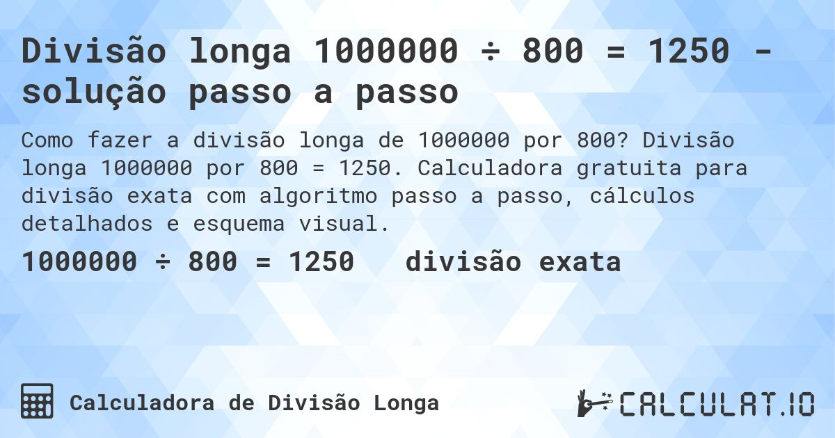 Divisão longa 1000000 ÷ 800 = 1250 - solução passo a passo. Divisão longa 1000000 por 800 = 1250. Calculadora gratuita para divisão exata com algoritmo passo a passo, cálculos detalhados e esquema visual.