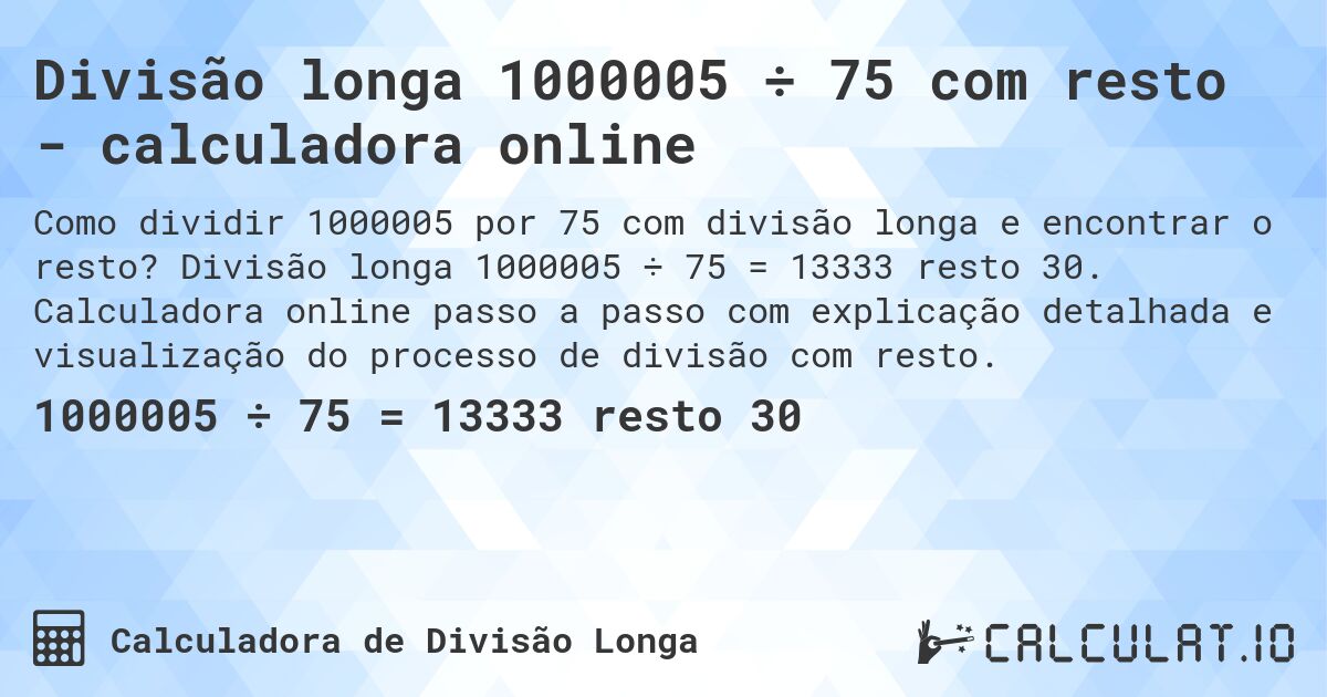 Divisão longa 1000005 ÷ 75 com resto - calculadora online. Divisão longa 1000005 ÷ 75 = 13333 resto 30. Calculadora online passo a passo com explicação detalhada e visualização do processo de divisão com resto.