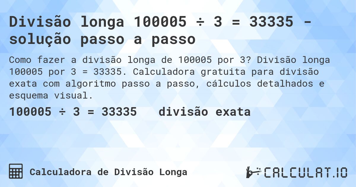 Divisão longa 100005 ÷ 3 = 33335 - solução passo a passo. Divisão longa 100005 por 3 = 33335. Calculadora gratuita para divisão exata com algoritmo passo a passo, cálculos detalhados e esquema visual.