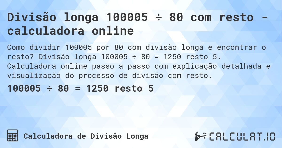 Divisão longa 100005 ÷ 80 com resto - calculadora online. Divisão longa 100005 ÷ 80 = 1250 resto 5. Calculadora online passo a passo com explicação detalhada e visualização do processo de divisão com resto.