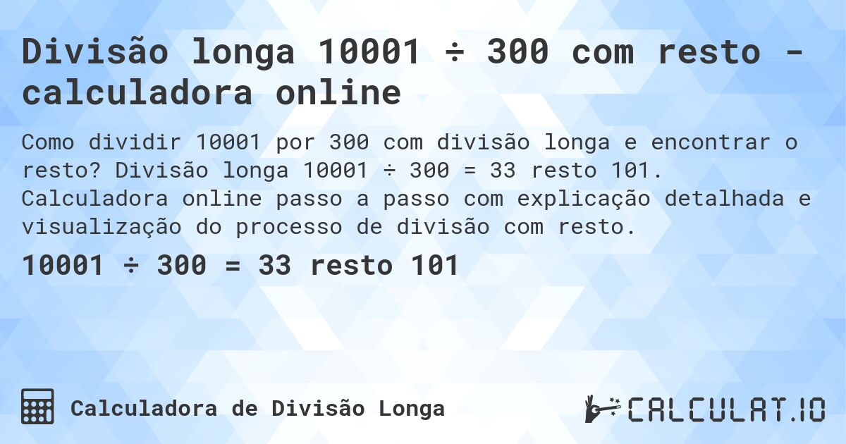 Divisão longa 10001 ÷ 300 com resto - calculadora online. Divisão longa 10001 ÷ 300 = 33 resto 101. Calculadora online passo a passo com explicação detalhada e visualização do processo de divisão com resto.