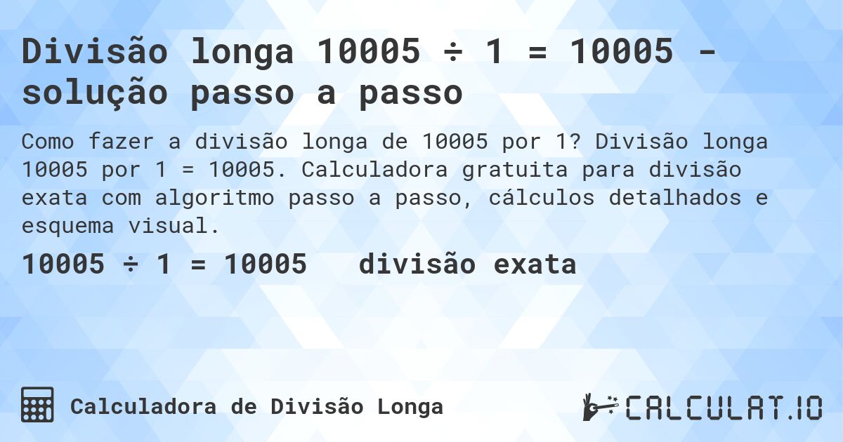 Divisão longa 10005 ÷ 1 = 10005 - solução passo a passo. Divisão longa 10005 por 1 = 10005. Calculadora gratuita para divisão exata com algoritmo passo a passo, cálculos detalhados e esquema visual.