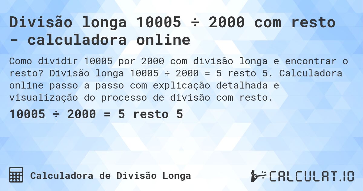 Divisão longa 10005 ÷ 2000 com resto - calculadora online. Divisão longa 10005 ÷ 2000 = 5 resto 5. Calculadora online passo a passo com explicação detalhada e visualização do processo de divisão com resto.