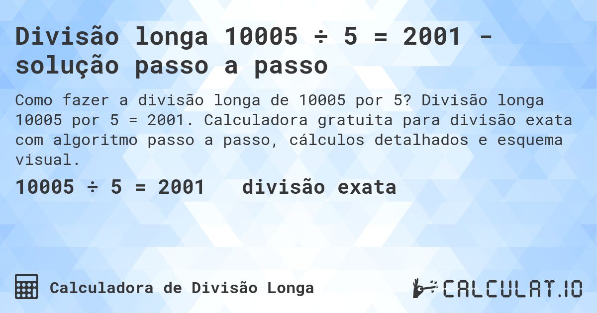 Divisão longa 10005 ÷ 5 = 2001 - solução passo a passo. Divisão longa 10005 por 5 = 2001. Calculadora gratuita para divisão exata com algoritmo passo a passo, cálculos detalhados e esquema visual.