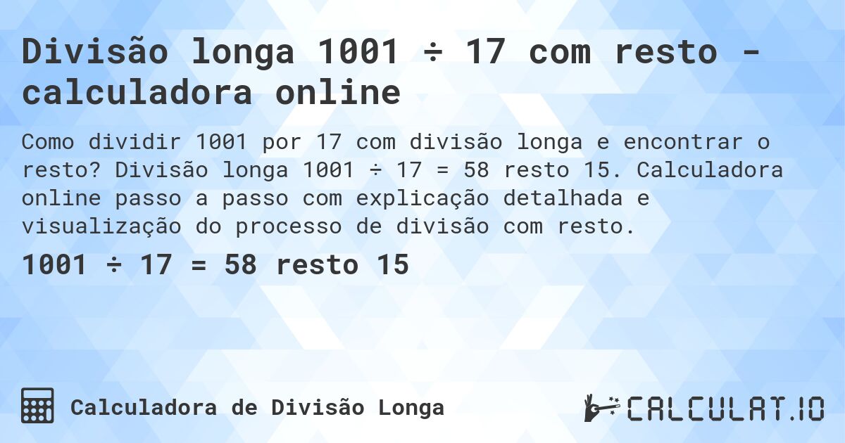 Divisão longa 1001 ÷ 17 com resto - calculadora online. Divisão longa 1001 ÷ 17 = 58 resto 15. Calculadora online passo a passo com explicação detalhada e visualização do processo de divisão com resto.
