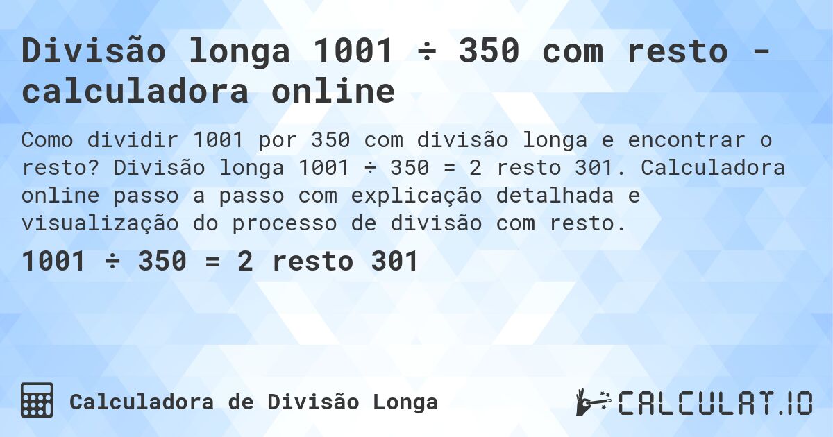 Divisão longa 1001 ÷ 350 com resto - calculadora online. Divisão longa 1001 ÷ 350 = 2 resto 301. Calculadora online passo a passo com explicação detalhada e visualização do processo de divisão com resto.