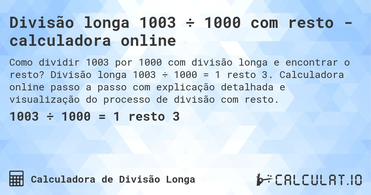 Divisão longa 1003 ÷ 1000 com resto - calculadora online. Divisão longa 1003 ÷ 1000 = 1 resto 3. Calculadora online passo a passo com explicação detalhada e visualização do processo de divisão com resto.